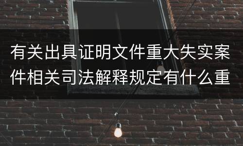 有关出具证明文件重大失实案件相关司法解释规定有什么重要内容