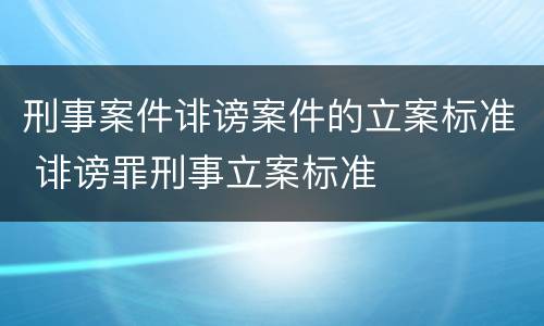 刑事案件诽谤案件的立案标准 诽谤罪刑事立案标准