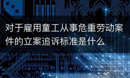 对于雇用童工从事危重劳动案件的立案追诉标准是什么