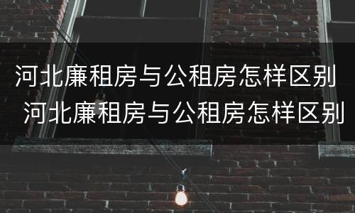 河北廉租房与公租房怎样区别 河北廉租房与公租房怎样区别的