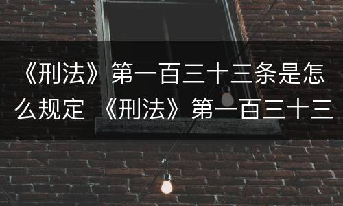 《刑法》第一百三十三条是怎么规定 《刑法》第一百三十三条之一规定