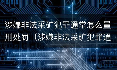 涉嫌非法采矿犯罪通常怎么量刑处罚（涉嫌非法采矿犯罪通常怎么量刑处罚的）