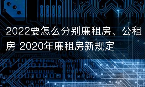 2022要怎么分别廉租房、公租房 2020年廉租房新规定