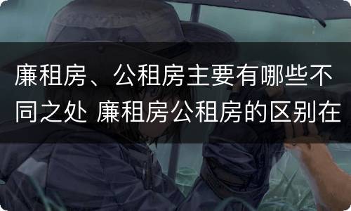 廉租房、公租房主要有哪些不同之处 廉租房公租房的区别在哪里