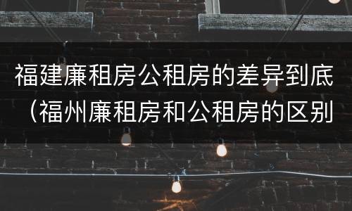 福建廉租房公租房的差异到底（福州廉租房和公租房的区别）