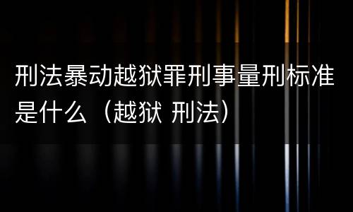 刑法暴动越狱罪刑事量刑标准是什么（越狱 刑法）