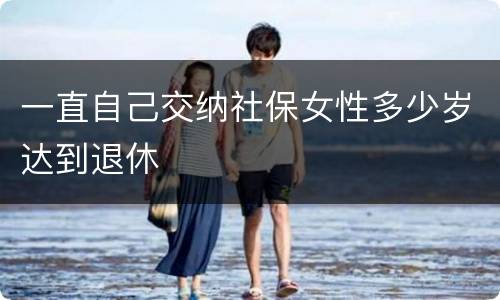 一直自己交纳社保女性多少岁达到退休