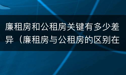 廉租房和公租房关键有多少差异（廉租房与公租房的区别在哪里）