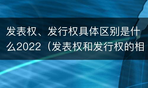 发表权、发行权具体区别是什么2022（发表权和发行权的相同点）