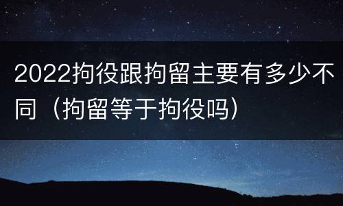 2022拘役跟拘留主要有多少不同（拘留等于拘役吗）