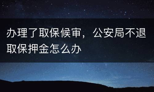 办理了取保候审，公安局不退取保押金怎么办