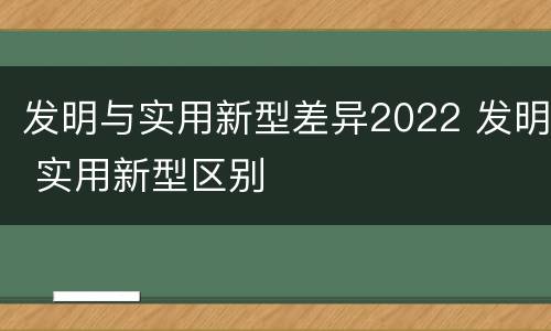 发明与实用新型差异2022 发明 实用新型区别