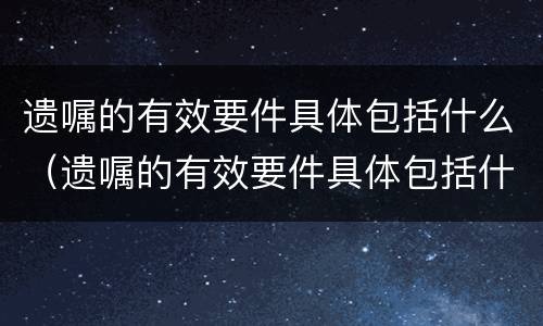 遗嘱的有效要件具体包括什么（遗嘱的有效要件具体包括什么意思）