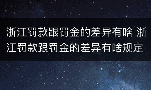浙江罚款跟罚金的差异有啥 浙江罚款跟罚金的差异有啥规定