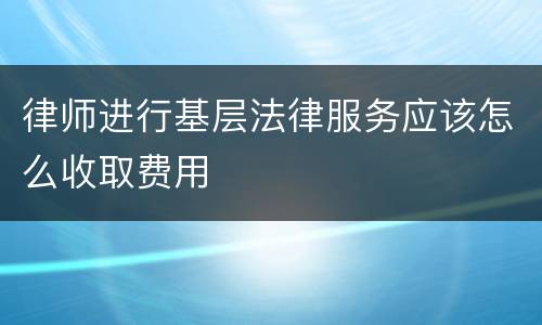 律师进行基层法律服务应该怎么收取费用