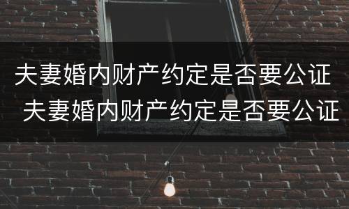 夫妻婚内财产约定是否要公证 夫妻婚内财产约定是否要公证才生效