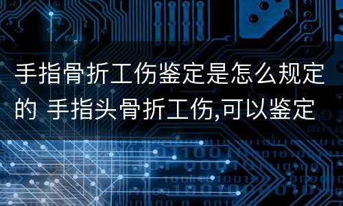 手指骨折工伤鉴定是怎么规定的 手指头骨折工伤,可以鉴定几级?