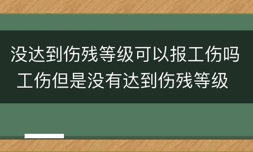 没达到伤残等级可以报工伤吗 工伤但是没有达到伤残等级