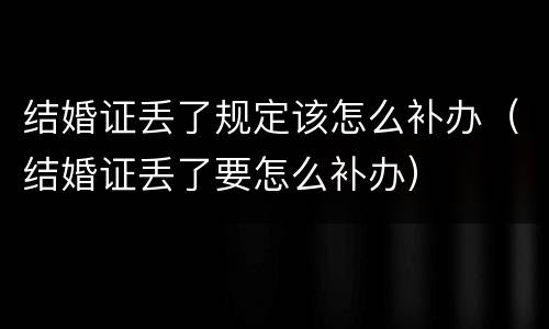 结婚证丢了规定该怎么补办（结婚证丢了要怎么补办）