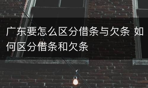 广东要怎么区分借条与欠条 如何区分借条和欠条