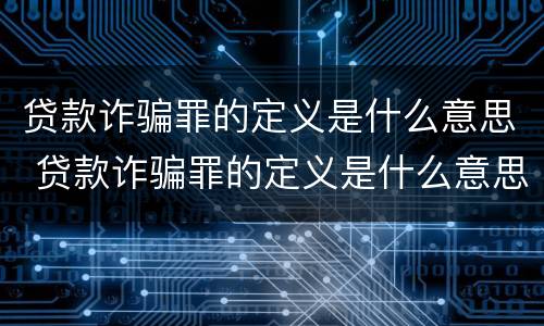 贷款诈骗罪的定义是什么意思 贷款诈骗罪的定义是什么意思呀
