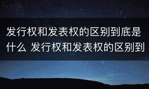 发行权和发表权的区别到底是什么 发行权和发表权的区别到底是什么意思