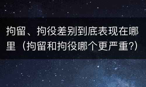 拘留、拘役差别到底表现在哪里（拘留和拘役哪个更严重?）