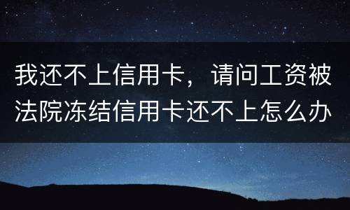 我还不上信用卡，请问工资被法院冻结信用卡还不上怎么办呢