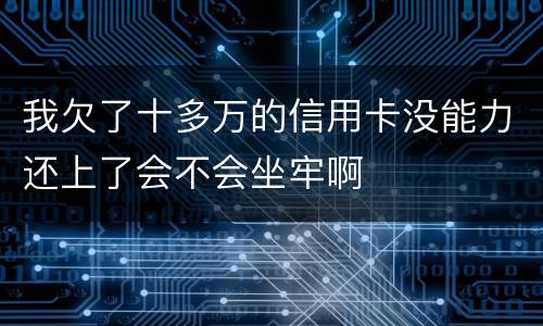 我欠了十多万的信用卡没能力还上了会不会坐牢啊