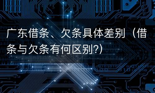 广东借条、欠条具体差别（借条与欠条有何区别?）