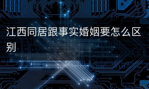 江西同居跟事实婚姻要怎么区别