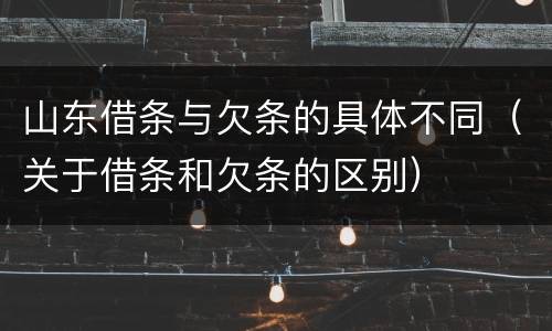 山东借条与欠条的具体不同（关于借条和欠条的区别）