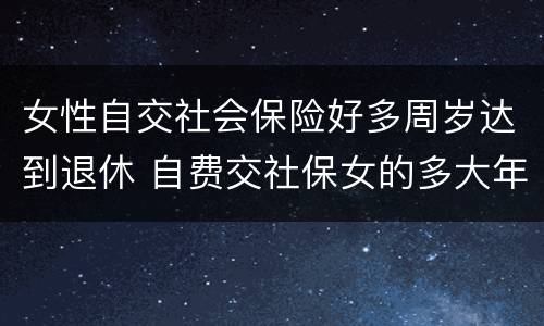 女性自交社会保险好多周岁达到退休 自费交社保女的多大年龄可以拿钱