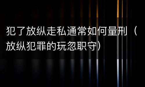 犯了放纵走私通常如何量刑（放纵犯罪的玩忽职守）