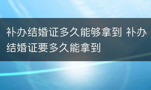 补办结婚证多久能够拿到 补办结婚证要多久能拿到