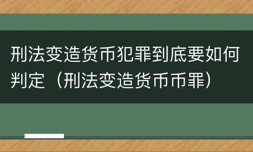 刑法变造货币犯罪到底要如何判定（刑法变造货币币罪）