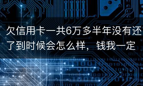 欠信用卡一共6万多半年没有还了到时候会怎么样，钱我一定慢慢找来还