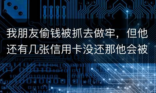 我朋友偷钱被抓去做牢，但他还有几张信用卡没还那他会被起诉吗？会被重新判刑吗