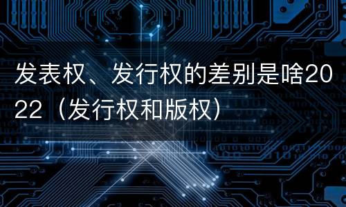 发表权、发行权的差别是啥2022（发行权和版权）