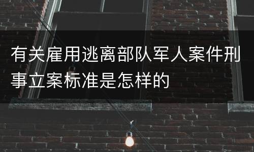 有关雇用逃离部队军人案件刑事立案标准是怎样的