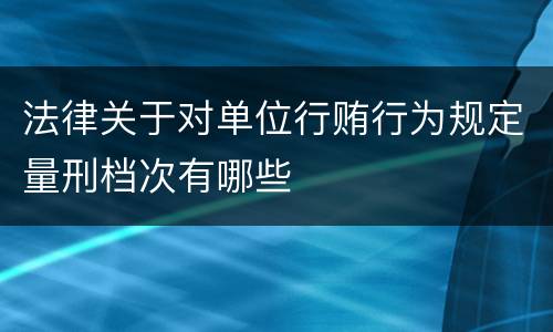 法律关于对单位行贿行为规定量刑档次有哪些