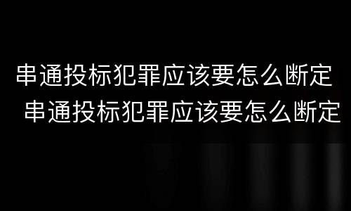 串通投标犯罪应该要怎么断定 串通投标犯罪应该要怎么断定责任