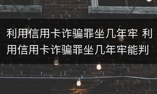 利用信用卡诈骗罪坐几年牢 利用信用卡诈骗罪坐几年牢能判缓刑