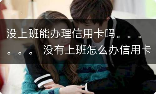 没上班能办理信用卡吗。。。。。。 没有上班怎么办信用卡