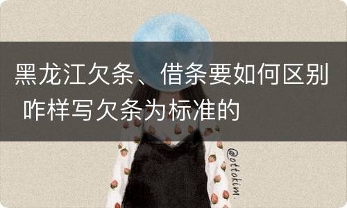 黑龙江欠条、借条要如何区别 咋样写欠条为标准的