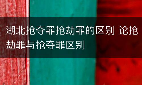 湖北抢夺罪抢劫罪的区别 论抢劫罪与抢夺罪区别