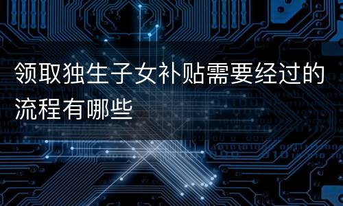 领取独生子女补贴需要经过的流程有哪些