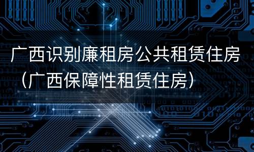 广西识别廉租房公共租赁住房（广西保障性租赁住房）