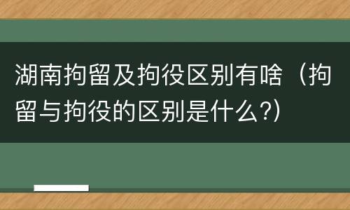 湖南拘留及拘役区别有啥（拘留与拘役的区别是什么?）