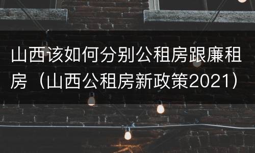 山西该如何分别公租房跟廉租房（山西公租房新政策2021）